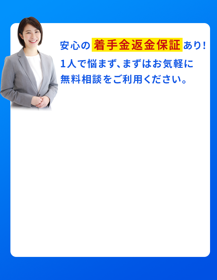 安心の着手金返金保証あり! 1人で悩まず、まずはお気軽に無料相談をご利用ください。